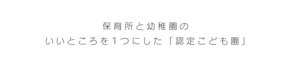 保育所と幼稚園のいいところを１つにした「認定こども園」